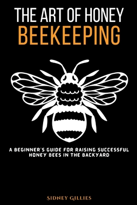 The Art of Honey Beekeeping: A Beginner's Guide for Raising Successful Honey Bees in the Backyard Cover Image