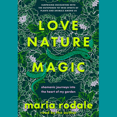Love, Nature, Magic: Shamanic Journeys Into the Heart of My Garden By Maria Rodale, Maria Rodale (Read by) Cover Image
