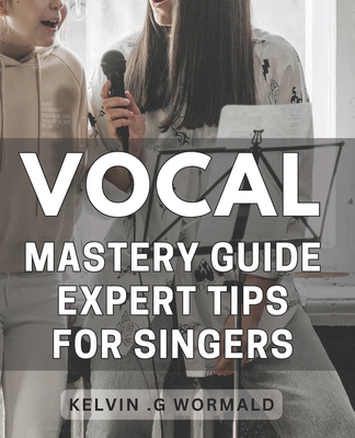 Vocal Mastery Guide: Expert Tips for Singers.: Unleash Your Voice with Proven Techniques from a Vocal Master - Sing with Confidence and Aut Cover Image