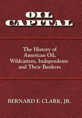 Oil Capital: The History of American Oil, Wildcatters, Independents and Their Bankers By Jr. Clark, Bernard F. Cover Image