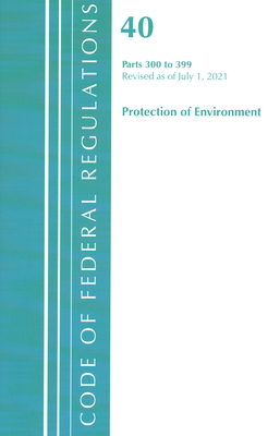 Code of Federal Regulations, Title 40 Protection of the Environment 300-399, Revised as of July 1, 2021 By Office of the Federal Register (U S ) Cover Image