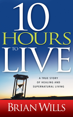 10 Hours to Live: A True Story of Healing and Supernatural Living Cover Image