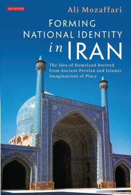 Forming National Identity in Iran: The Idea of Homeland Derived from Ancient Persian and Islamic Imaginations of Place By Ali Mozaffari Cover Image