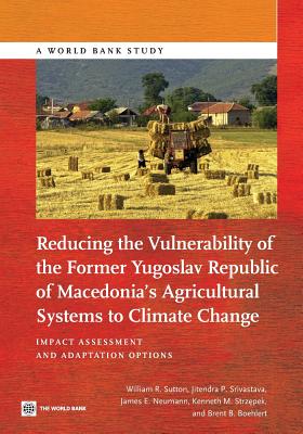 Reducing the Vulnerability of the Former Yugoslav Republic of Macedonia's Agricultural Systems to Climate Change: Impact Assessment and Adaptation Opt (World Bank Study) By William R. Sutton, Jitendra P. Srivastava, James E. Neumann Cover Image