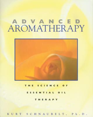 Advanced Aromatherapy: The Science of Essential Oil Therapy By Kurt Schnaubelt, Ph.D. Cover Image