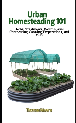 Urban Homesteading 101: Herbal Treatments, Worm Farms, Composting, Canning, Preparations, and More Cover Image