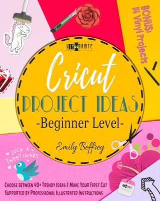 Cricut Project Ideas [Beginner Level]: Choose between 40+ Trendy Ideas & Make Your First Cut Supported by Professional Illustrated Instructions. BONUS By Emily Beffrey Cover Image