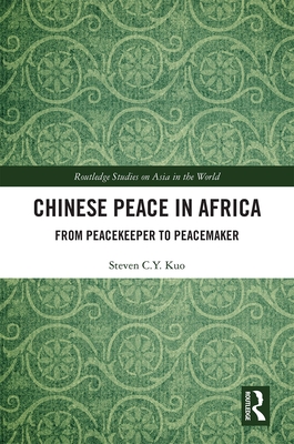 Chinese Peace in Africa: From Peacekeeper to Peacemaker (Routledge Studies on Asia in the World) By Steven C. Y. Kuo Cover Image