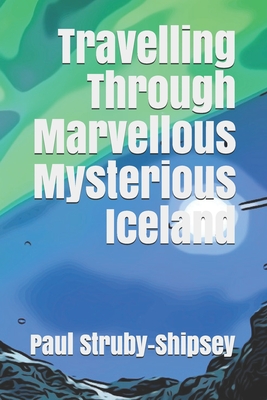 Travelling Through Marvellous Mysterious Iceland By Paul Struby-Shipsey Cover Image
