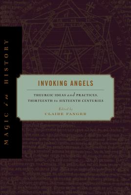 Invoking Angels: Theurgic Ideas and Practices, Thirteenth to Sixteenth Centuries (Magic in History)