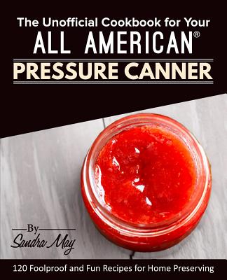The Unofficial Cookbook for Your All American(R) Pressure Canner: 120 Foolproof and Fun Recipes for Home Preserving By Sandra May Cover Image