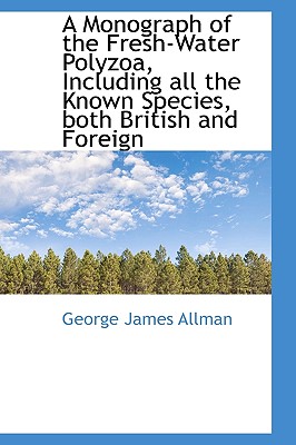 A Monograph of the Fresh-Water Polyzoa, Including All the Known Species, Both British and Foreign By George James Allman Cover Image