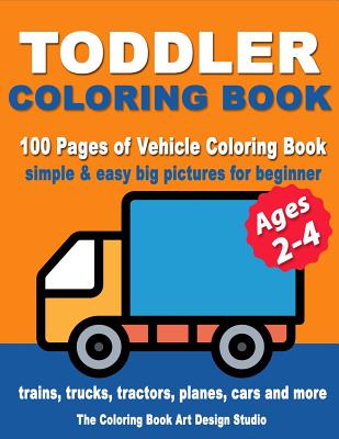 Toddler Coloring Books Ages 2-4: Coloring Books for Toddlers: Simple & Easy Big Pictures Trucks, Trains, Tractors, Planes and Cars Coloring Books for By The Coloring Book Art Design Studio Cover Image