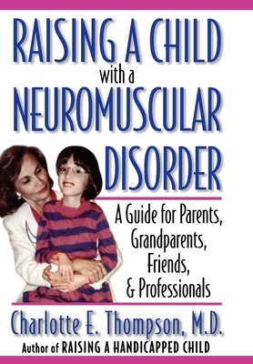 Raising a Child with a Neuromuscular Disorder: A Guide for Parents, Grandparents, Friends, & Professionals By Charlotte E. Thompson, M. D. Charlotte E. Thompson Cover Image