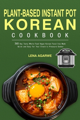 Plant-Based Instant Pot Korean Cookbook: 365 Day Tasty Whole Food Vegan Korean Favorites Made Quick and Easy for Your Electric Pressure Cooker By Lena Agarwe, Nathy Lirkett (Editor) Cover Image