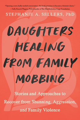 Daughters Healing from Family Mobbing: Stories and Approaches to Recover from Shunning, Aggression, and Family Violence By STEPHANIE A. SELLERS, PHD Cover Image