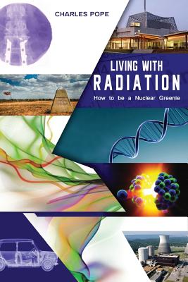 Living with Radiation: How to Be a Nuclear Greenie By Charles Pope Cover Image