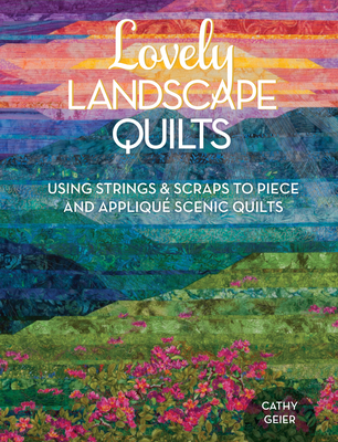 Lovely Landscape Quilts: Using Strings and Scraps to Piece and Applique Scenic Quilts By Cathy Geier Cover Image