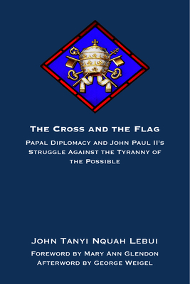 The Cross and the Flag: Papal Diplomacy and John Paul II's Struggle Against the Tyranny of the Possible