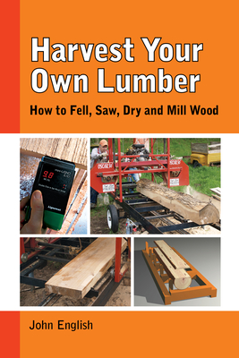 Harvest Your Own Lumber: How to Fell, Saw, Dry and Mill Wood By John English Cover Image