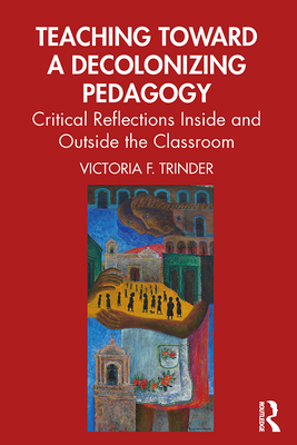 Teaching Toward a Decolonizing Pedagogy: Critical Reflections Inside and Outside the Classroom By Victoria F. Trinder Cover Image