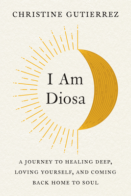 I Am Diosa: A Journey to Healing Deep, Loving Yourself, and Coming Back Home to Soul By Christine Gutierrez Cover Image