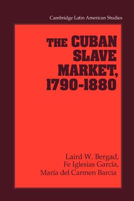 The Cuban Slave Market, 1790-1880 (Cambridge Latin American Studies #79) By Laird W. Bergad, Fe Iglesias García, María del Carmen Barcia Cover Image