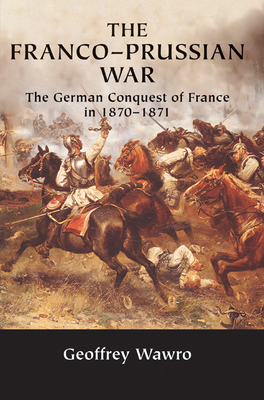 The Franco-Prussian War: The German Conquest of France in 1870-1871 By Geoffrey Wawro Cover Image