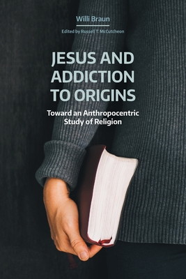 Jesus and Addiction to Origins: Toward an Anthropocentric Study of Religion By Willi Braun, Russell T. McCutcheon (Editor), William E. Arnal (Afterword by) Cover Image