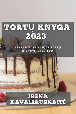 Tortų Knyga 2023: Isbandykite Naujas Tortų Receptų Versijas! By Irena Kavaliauskaite Cover Image