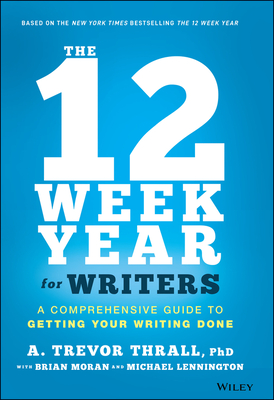 The 12 Week Year for Writers: A Comprehensive Guide to Getting Your Writing Done By A. Trevor Thrall, Brian P. Moran, Michael Lennington Cover Image