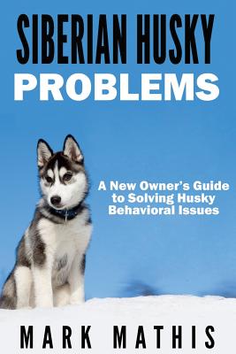 Siberian Husky: Dog Behavior Problems: How to Raise a Well Behaved Siberian Husky (Siberian Husky Puppy Training Guides #2)