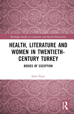 Health, Literature and Women in Twentieth-Century Turkey: Bodies of Exception (Routledge Studies in Literature and Health Humanities)