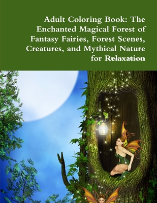 Adult Coloring Book: The Enchanted Magical Forest of Fantasy Fairies, Forest Scenes, Creatures, and Mythical Nature for Relaxation Cover Image