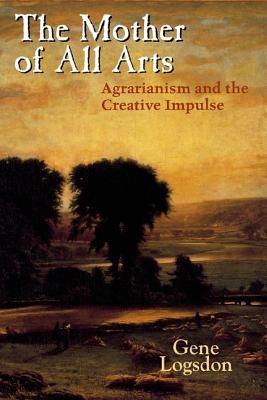 The Mother of All Arts: Agrarianism and the Creative Impulse (Culture of the Land) By Gene Logsdon Cover Image