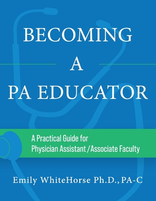 Becoming a PA Educator: A Practical Guide for Physician Assistant/Associate Faculty By Emily Whitehorse Cover Image