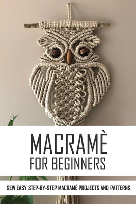 Macramé Book for Beginners: A DIY Instruction Guide to Craft 13 Stylish Modern Macramé Projects for Your Home Décor and More Plus Macramé Knots, Patterns and Tips to Get You Started [Book]