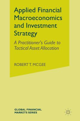 Applied Financial Macroeconomics and Investment Strategy: A Practitioner's Guide to Tactical Asset Allocation (Global Financial Markets) By Robert T. McGee Cover Image