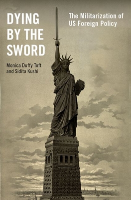 Dying by the Sword: The Militarization of Us Foreign Policy By Monica Duffy Toft, Sidita Kushi Cover Image