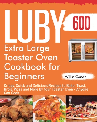 Luby Extra Large Toaster Oven Cookbook for Beginners: 600-Day Crispy, Quick and Delicious Recipes to Bake, Toast, Broil, Pizza and More by Your Toaste By Willin Cenon Cover Image