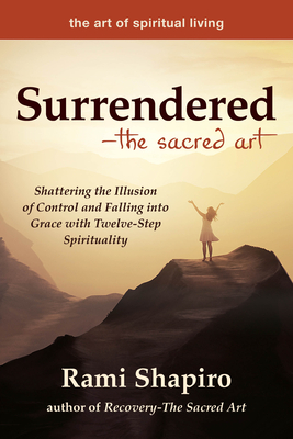 Surrendered--The Sacred Art: Shattering the Illusion of Control and Falling Into Grace with Twelve-Step Spirituality (Art of Spiritual Living)