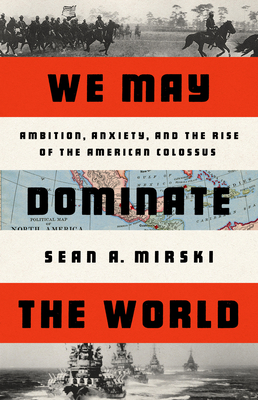 We May Dominate the World: Ambition, Anxiety, and the Rise of the American Colossus By Sean A. Mirski Cover Image