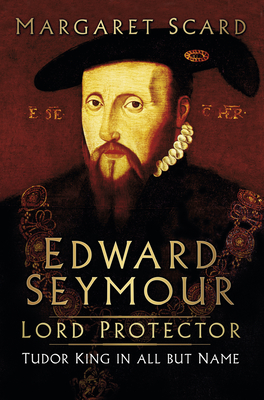 Edward Seymour: Lord Protector: Tudor King in All but Name By Margaret Scard Cover Image