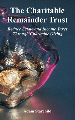 The Charitable Remainder Trust: Reduce Estate and Income Taxes Through Charitable Giving By Adam Starchild Cover Image