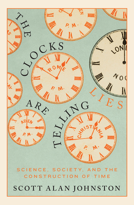 The Clocks are Telling Lies: Science, Society, and the Construction of Time By Scott Alan Johnston Cover Image