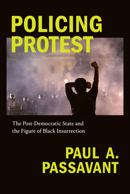 Policing Protest: The Post-Democratic State and the Figure of Black Insurrection (Global and Insurgent Legalities) By Paul A. Passavant Cover Image