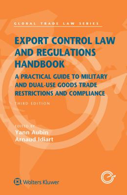 Export Control Law and Regulations Handbook: A Practical Guide to Military and Dual-Use Goods Trade Restrictions and Compliance (Global Trade Law) By Yann Aubin, Arnaud Idiart Cover Image