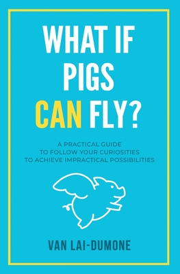 What if Pigs Can Fly?: A Practical Guide to Follow Your Curiosities to Achieve Impractical Possibilities Cover Image