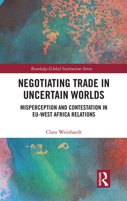 Negotiating Trade in Uncertain Worlds: Misperception and Contestation in EU-West Africa Relations (Global Institutions) Cover Image