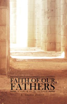 Faith of Our Fathers: A Study of the Nicene Creed By L. Charles Jackson Cover Image